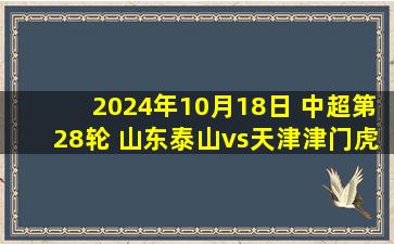 2024年10月18日 中超第28轮 山东泰山vs天津津门虎 全场录像